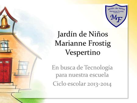 Jardín de Niños Marianne Frostig Vespertino En busca de Tecnología para nuestra escuela Ciclo escolar 2013-2014.