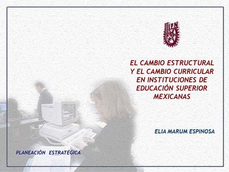 EL CAMBIO ESTRUCTURAL Y EL CAMBIO CURRICULAR EN INSTITUCIONES DE EDUCACIÓN SUPERIOR MEXICANAS ELIA MARUM ESPINOSA PLANEACIÓN ESTRATÉGICA.