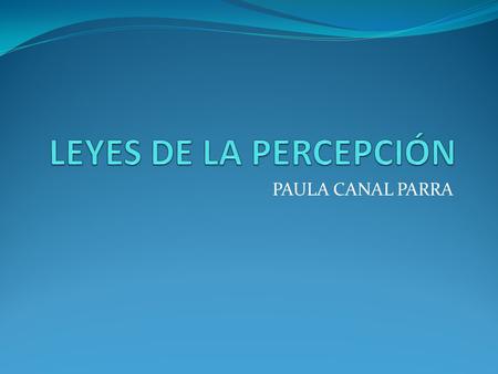 LEYES DE LA PERCEPCIÓN PAULA CANAL PARRA.