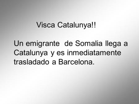 Visca Catalunya!! Un emigrante de Somalia llega a Catalunya y es inmediatamente trasladado a Barcelona.