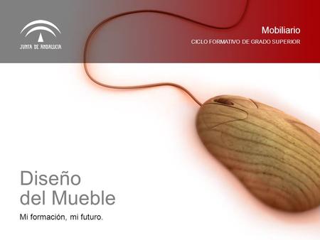 Mi formación, mi futuro. CICLO FORMATIVO DE GRADO SUPERIOR Mobiliario Diseño del Mueble.
