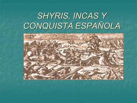 SHYRIS, INCAS Y CONQUISTA ESPAÑOLA