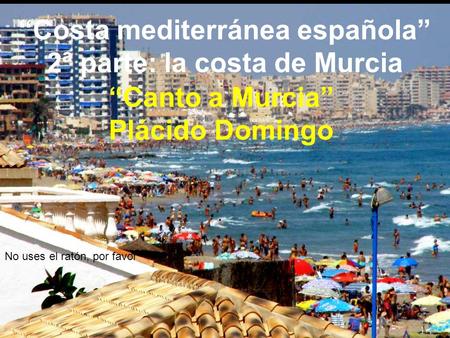 “Canto a Murcia” Plácido Domingo “Costa mediterránea española” 2ª parte: la costa de Murcia No uses el ratón, por favor.