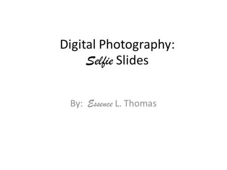 Digital Photography: Selfie Slides By: Essence L. Thomas.