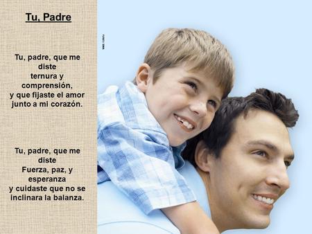 Tu, Padre Tu, padre, que me diste ternura y comprensión, y que fijaste el amor junto a mi corazón. Tu, padre, que me diste Fuerza, paz, y esperanza y cuidaste.