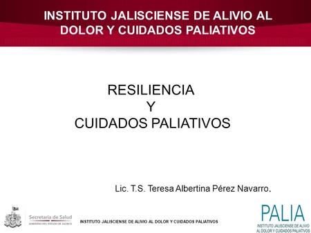 INSTITUTO JALISCIENSE DE ALIVIO AL DOLOR Y CUIDADOS PALIATIVOS Lic. T.S. Teresa Albertina Pérez Navarro. RESILIENCIA Y CUIDADOS PALIATIVOS.