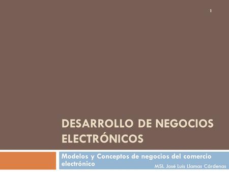 DESARROLLO DE NEGOCIOS ELECTRÓNICOS Modelos y Conceptos de negocios del comercio electrónico 1 MSI. José Luis Llamas Cárdenas.