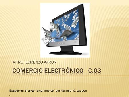 MTRO. LORENZO AARUN Basado en el texto “e-commerce” por Kenneth C. Laudon.