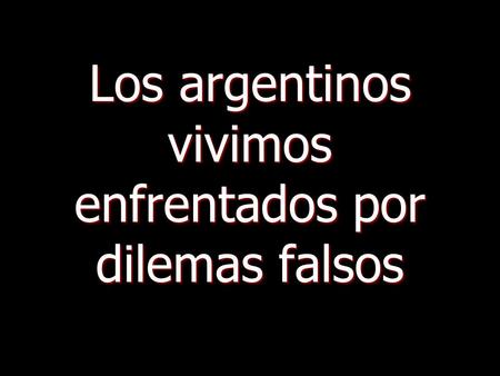 Los argentinos vivimos enfrentados por dilemas falsos.