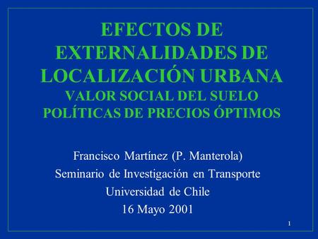 1 EFECTOS DE EXTERNALIDADES DE LOCALIZACIÓN URBANA VALOR SOCIAL DEL SUELO POLÍTICAS DE PRECIOS ÓPTIMOS Francisco Martínez (P. Manterola) Seminario de Investigación.