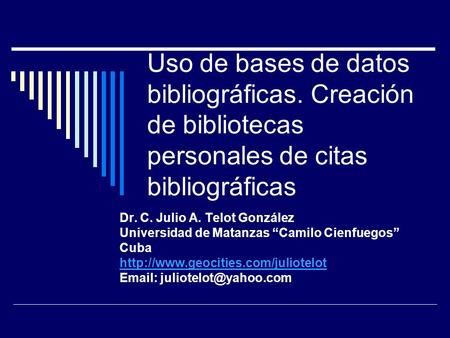Uso de bases de datos bibliográficas. Creación de bibliotecas personales de citas bibliográficas Dr. C. Julio A. Telot González Universidad de Matanzas.