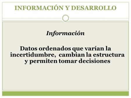 INFORMACIÓN Y DESARROLLO Información Datos ordenados que varían la incertidumbre, cambian la estructura y permiten tomar decisiones.