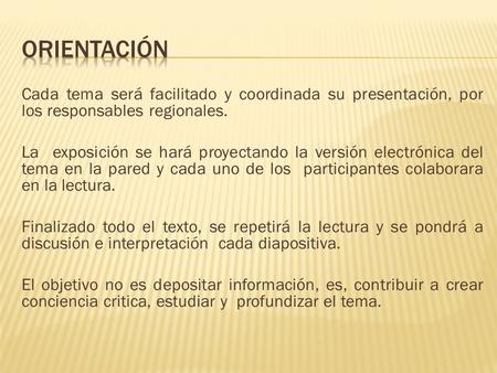 Orientación Cada tema será facilitado y coordinada su presentación, por los responsables regionales. La exposición se hará proyectando la versión electrónica.