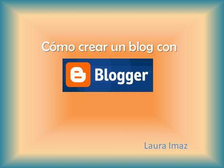 Cómo crear un blog con Laura Imaz. 1. CREAR UNA CUENTA GMAIL Para crear una cuenta Gmail tenemos que situarnos en la ventana de Google, veremos como arriba.