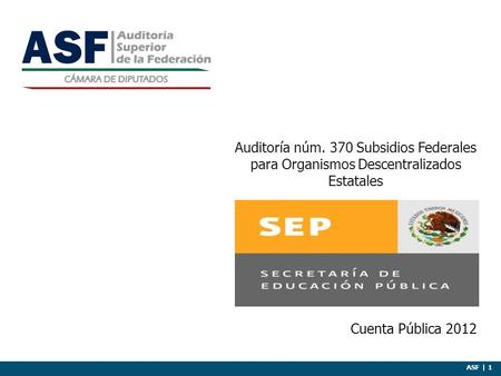 ASF | 1 Cuenta Pública 2012 Auditoría núm. 370 Subsidios Federales para Organismos Descentralizados Estatales.