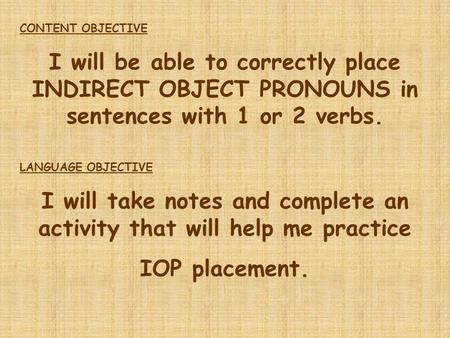 CONTENT OBJECTIVE I will be able to correctly place INDIRECT OBJECT PRONOUNS in sentences with 1 or 2 verbs. LANGUAGE OBJECTIVE I will take notes and complete.