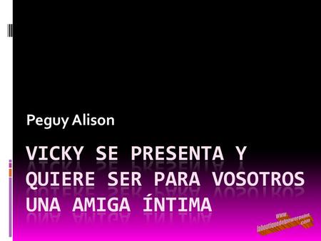 Peguy Alison ¡Hola chicos! Soy Vicky y me gustaría ser desde ahora una de vuestras amigas más íntimas.