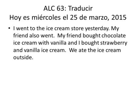 ALC 63: Traducir Hoy es miércoles el 25 de marzo, 2015 I went to the ice cream store yesterday. My friend also went. My friend bought chocolate ice cream.