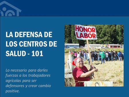 LA DEFENSA DE LOS CENTROS DE SALUD - 101 Lo necesario para darles fuerzas a los trabajadores agrícolas para ser defensores y crear cambio positive.