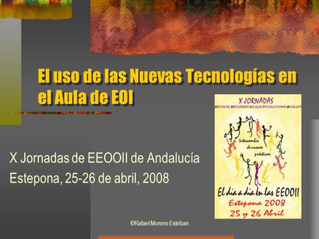 ©Rafael Moreno Esteban El uso de las Nuevas Tecnologías en el Aula de EOI X Jornadas de EEOOII de Andalucía Estepona, 25-26 de abril, 2008.