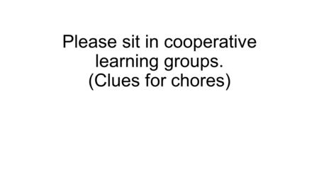 Please sit in cooperative learning groups. (Clues for chores)
