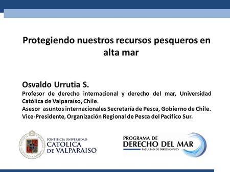 Protegiendo nuestros recursos pesqueros en alta mar Osvaldo Urrutia S. Profesor de derecho internacional y derecho del mar, Universidad Católica de Valparaíso,