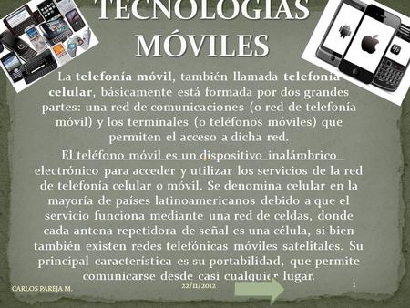 TECNOLOGÍAS MÓVILES La telefonía móvil, también llamada telefonía celular, básicamente está formada por dos grandes partes: una red de comunicaciones.