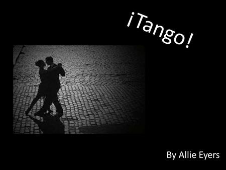 ¡Tango! By Allie Eyers. La Historia de Tango El tango se originó de la mezcla de danzas africanas y argentinas. Se hizo popular por los compadritos de.
