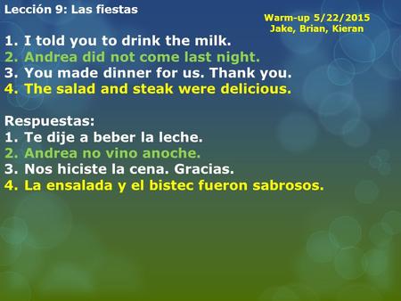 Lección 9: Las fiestas 1.I told you to drink the milk. 2.Andrea did not come last night. 3.You made dinner for us. Thank you. 4.The salad and steak were.