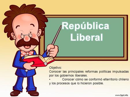 Objetivo: Conocer las principales reformas políticas impulsadas por los gobiernos liberales. Conocer cómo se conformó elterritorio chileno y los procesos.