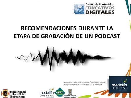 RECOMENDACIONES DURANTE LA ETAPA DE GRABACIÓN DE UN PODCAST Adaptado para el curso de Contenidos Educativos Digitales por: Gabriel J. Perez Irizarry “Dominando.
