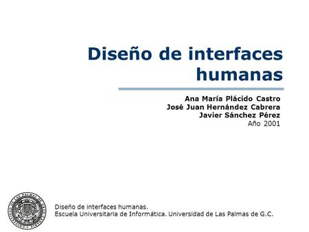Ana María Plácido Castro José Juan Hernández Cabrera Javier Sánchez Pérez Año 2001 Diseño de interfaces humanas. Escuela Universitaria de Informática.