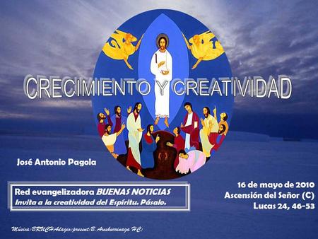 16 de mayo de 2010 Ascensión del Señor (C) Lucas 24, 46-53 Red evangelizadora BUENAS NOTICIAS Invita a la creatividad del Espíritu. Pásalo. José Antonio.