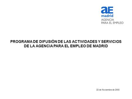PROGRAMA DE DIFUSIÓN DE LAS ACTIVIDADES Y SERVICIOS DE LA AGENCIA PARA EL EMPLEO DE MADRID 22 de Noviembre de 2005.