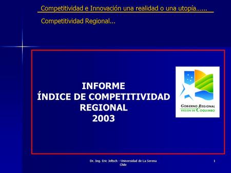Dr. Ing. Eric Jeltsch - Universidad de La Serena Chile 1 Competitividad Regional... INFORME ÍNDICE DE COMPETITIVIDAD REGIONAL 2003 Competitividad e Innovación.