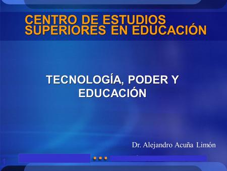 1 CENTRO DE ESTUDIOS SUPERIORES EN EDUCACIÓN TECNOLOGÍA, PODER Y EDUCACIÓN Dr. Alejandro Acuña Limón.