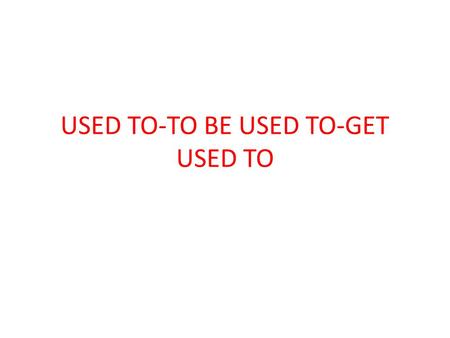 USED TO-TO BE USED TO-GET USED TO
