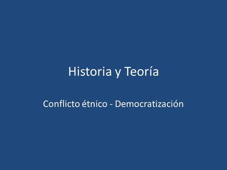 Historia y Teoría Conflicto étnico - Democratización.