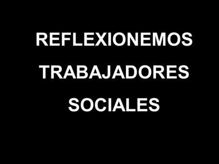 REFLEXIONEMOS TRABAJADORES SOCIALES.