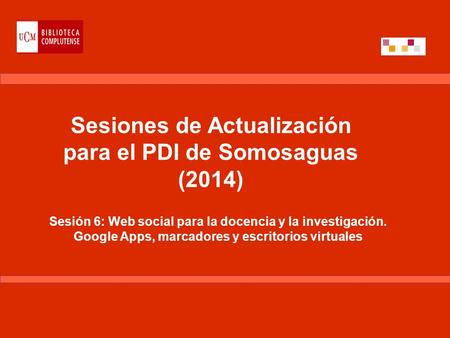 Sesiones de Actualización para el PDI de Somosaguas (2014) Sesión 6: Web social para la docencia y la investigación. Google Apps, marcadores y escritorios.