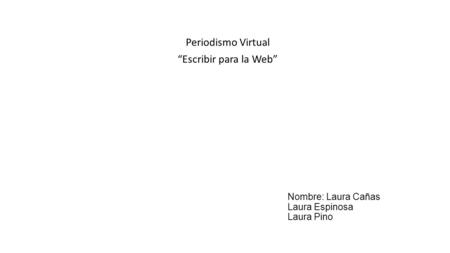 Nombre: Laura Cañas Laura Espinosa Laura Pino Periodismo Virtual “Escribir para la Web”