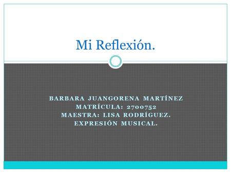 BARBARA JUANGORENA MARTÍNEZ MATRÍCULA: 2700752 MAESTRA: LISA RODRÍGUEZ. EXPRESIÓN MUSICAL. Mi Reflexión.