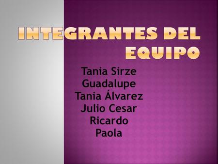 Tania Sirze Guadalupe Tania Álvarez Julio Cesar Ricardo Paola.