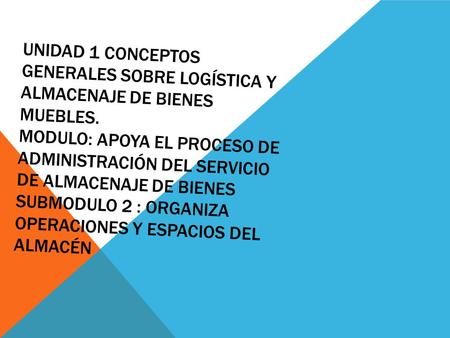 Unidad 1 Conceptos generales sobre logística y almacenaje de bienes muebles. Modulo: Apoya el proceso de administración del servicio de almacenaje de bienes.