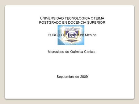 UNIVERSIDAD TECNOLOGICA OTEIMA POSTGRADO EN DOCENCIA SUPERIOR CURSO DE: D ISEÑO DE M EDIOS Microclase de Química Clínica : Septiembre de 2009.