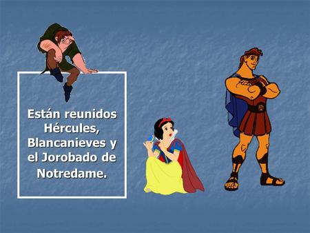 Están reunidos Hércules, Blancanieves y el Jorobado de Notredame.