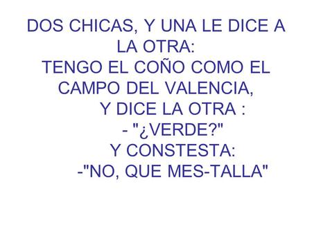 DOS CHICAS, Y UNA LE DICE A LA OTRA: TENGO EL COÑO COMO EL CAMPO DEL VALENCIA, Y DICE LA OTRA : - ¿VERDE? Y CONSTESTA: -NO,