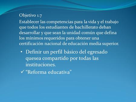 Objetivo 1.7 Establecer las competencias para la vida y el trabajo que todos los estudiantes de bachillerato deban desarrollar y que sean la unidad común.