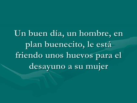Un buen día, un hombre, en plan buenecito, le está friendo unos huevos para el desayuno a su mujer.
