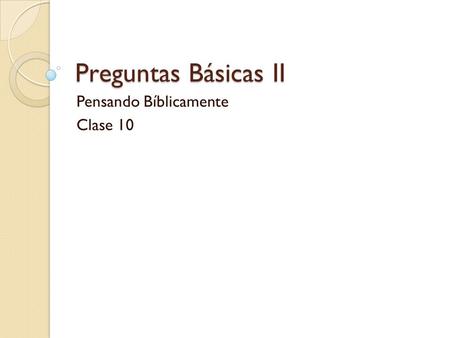 Preguntas Básicas II Pensando Bíblicamente Clase 10.